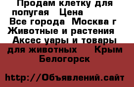 Продам клетку для попугая › Цена ­ 3 000 - Все города, Москва г. Животные и растения » Аксесcуары и товары для животных   . Крым,Белогорск